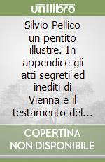 Silvio Pellico un pentito illustre. In appendice gli atti segreti ed inediti di Vienna e il testamento del Pellico libro