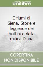 I fiumi di Siena. Storie e leggende dei bottini e della mitica Diana