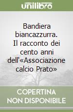 Bandiera biancazzurra. Il racconto dei cento anni dell'«Associazione calcio Prato»