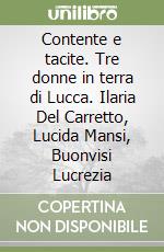 Contente e tacite. Tre donne in terra di Lucca. Ilaria Del Carretto, Lucida Mansi, Buonvisi Lucrezia libro