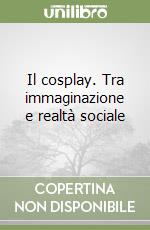 Il cosplay. Tra immaginazione e realtà sociale libro