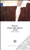 Premio Prato città aperta 2016. Poesie e racconti libro