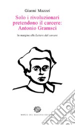 Solo i rivoluzionari pretendono il carcere: Antonio Gramsci. In margine alle Lettere dal carcere