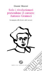 Solo i rivoluzionari pretendono il carcere: Antonio Gramsci. In margine alle Lettere dal carcere libro