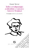 Solo i rivoluzionari pretendono il carcere: Antonio Gramsci. In margine alle Lettere dal carcere libro di Mazzei Gianni