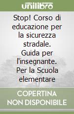 Stop! Corso di educazione per la sicurezza stradale. Guida per l'insegnante. Per la Scuola elementare