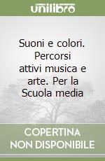 Suoni e colori. Percorsi attivi musica e arte. Per la Scuola media libro