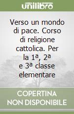 Verso un mondo di pace. Corso di religione cattolica. Per la 1ª, 2ª e 3ª classe elementare libro