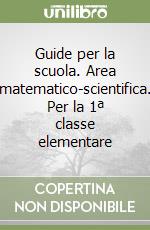 Guide per la scuola. Area matematico-scientifica. Per la 1ª classe elementare libro