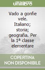 Vado a gonfie vele. Italiano; storia; geografia. Per la 1ª classe elementare libro