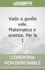 Vado a gonfie vele. Matematica e scienze. Per la 1 libro