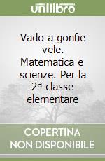 Vado a gonfie vele. Matematica e scienze. Per la 2ª classe elementare libro