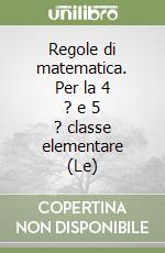 Regole di matematica. Per la 4 ? e 5 ? classe elementare (Le)