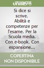 Si dice si scrive. Abilità e competenze per l'esame. Per la Scuola media. Con e-book. Con espansione online libro