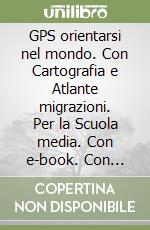 GPS orientarsi nel mondo. Con Cartografia e Atlante migrazioni. Per la Scuola media. Con e-book. Con espansione online. Vol. 1 libro