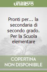 Pronti per... la secondaria di secondo grado. Per la Scuola elementare libro