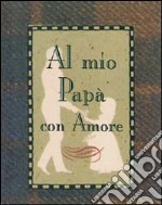 Al mio papà con amore. Ediz. illustrata