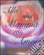 Alla mia mamma con amore. Ediz. illustrata