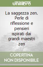 La saggezza zen. Perle di riflessione e pensieri ispirati dai grandi maestri zen libro