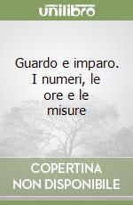 Guardo e imparo. I numeri, le ore e le misure libro