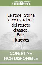 Le rose. Storia e coltivazione del roseto classico. Ediz. illustrata libro