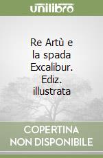 Re Artù e la spada Excalibur. Ediz. illustrata libro