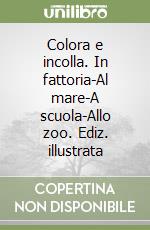 Colora e incolla. In fattoria-Al mare-A scuola-Allo zoo. Ediz. illustrata libro