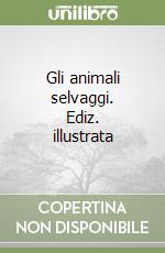 Gli animali selvaggi. Ediz. illustrata