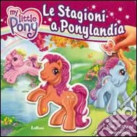Le stagioni a Ponylandia. My Little Pony. Ediz. illustrata libro