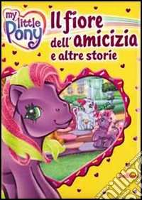 Il fiore dell'amicizia e altre storie. My Little Pony. Ediz. illustrata libro