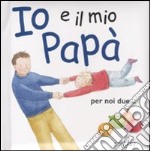 Io e il mio papà. Ediz. illustrata libro