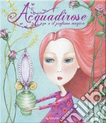 Acquadirose e il profumo magico. Ediz. illustrata