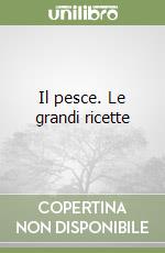 Il pesce. Le grandi ricette libro