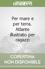 Per mare e per terra. Atlante illustrato per ragazzi libro