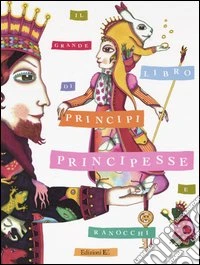 Il grande libro di principi, principesse e ranocchi. Fiabe di ieri, racconti di oggi, poesie danze canzoni libro