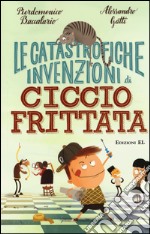 Le catastrofiche invenzioni di Ciccio Frittata. Ediz. illustrata libro