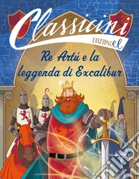 Re Artù e la leggenda di Excalibur. Classicini. Ediz. a colori