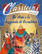 Re Artù e la leggenda di Excalibur. Classicini. Ediz. a colori libro