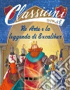 Re Artù e la leggenda di Excalibur. Classicini. Ediz. a colori libro