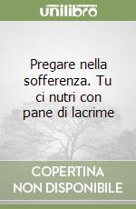 Pregare nella sofferenza. Tu ci nutri con pane di lacrime libro