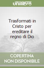 Trasformati in Cristo per ereditare il regno di Dio libro