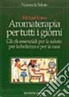 Aromaterapia per tutti i giorni. Gli oli essenziali per la salute, per la bellezza e per la casa libro