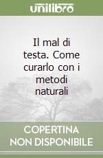 Il mal di testa. Come curarlo con i metodi naturali libro