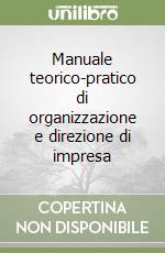 Manuale teorico-pratico di organizzazione e direzione di impresa libro