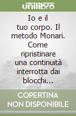 Io e il tuo corpo. Il metodo Monari. Come ripristinare una continuità interrotta dai blocchi muscolari libro