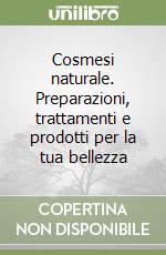 Cosmesi naturale. Preparazioni, trattamenti e prodotti per la tua bellezza libro