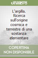 L'argilla. Ricerca sull'origine cosmica e terrestre di una sostanza elementare libro