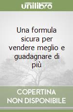 Una formula sicura per vendere meglio e guadagnare di più