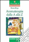 Aromaterapia dalla A alla Z. Il benessere con gli oli essenziali libro