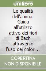 Le qualità dell'anima. Guida all'utilizzo attivo dei fiori di Bach attraverso l'uso dei colori e delle affermazioni positive